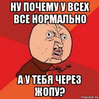 ну почему у всех все нормально а у тебя через жопу?