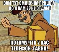 вам тут смс-очка пришла. но я вам её не отдам! потому что у вас телефон- гавно!