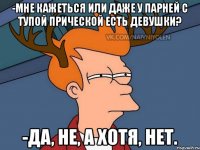 -Мне кажеться или даже у парней с тупой прической есть девушки? -Да, не, а хотя, нет.