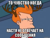 то чувство когда настя не отвечает на сообщения