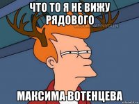 что то я не вижу рядового максима вотенцева