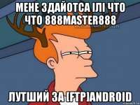 мене здайотса ілі что что 888master888 лутший за [ftp]android