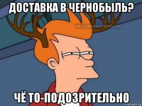 доставка в чернобыль? чё то-подозрительно