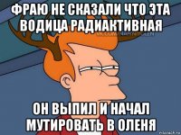 фраю не сказали что эта водица радиактивная он выпил и начал мутировать в оленя