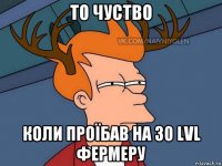 то чуство коли проїбав на 30 lvl фермеру