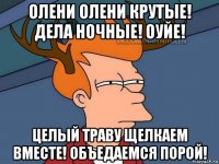 олени олени крутые! дела ночные! оуйе! целый траву щелкаем вместе! объедаемся порой!