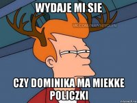 wydaje mi sie czy dominika ma miekke policzki