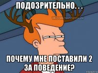 подозрительно. . . почему мне поставили 2 за поведение?