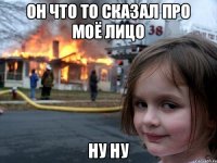 Он что то сказал про моё лицо Ну ну