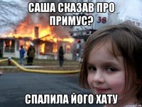 саша сказав про примус? спалила його хату