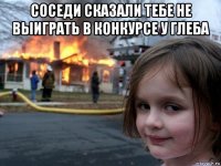 соседи сказали тебе не выиграть в конкурсе у глеба 