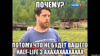 Почему? Потому что не будет вашего half-life 3 AXAXAXAAXAXAX