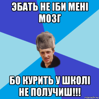 эбать не iби менi мозг бо курить у школi не получиш!!!