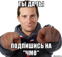 ты да ты подпишись на "ЧМО"