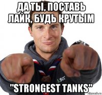 да ты, поставь лайк, будь крутым "strongest tanks"