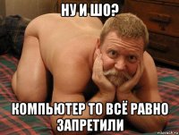 ну и шо? компьютер то всё равно запретили