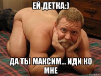 ей детка:) да ты максим... иди ко мне