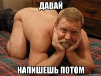 давай напишешь потом