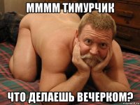 мммм тимурчик что делаешь вечерком?