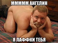 ммммм ангелин я лаффки тебя