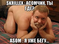 skrillex : асомчик, ты где? asom : я уже бегу...