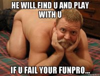 he will find u and play with u if u fail your funpro...