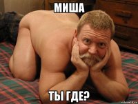 миша ты где?