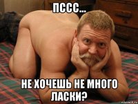 пссс... не хочешь не много ласки?