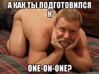 а как ты подготовился к one-on-one?