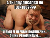 а ты подписался на ilon1802??? я был её первый подписчик... очень рекомендую....