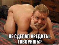  не сделал кредиты, говоришь?