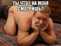 ты что? на меня смотришь? 