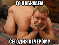 го побкхаем сегодня вечером?