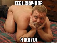 тебе скучно? я жду)))