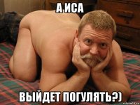 а иса выйдет погулять?)