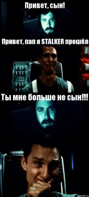 Привет, сын! Привет, пап я STALKER прошёл Ты мне больше не сын!!! 