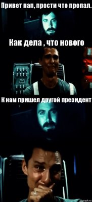 Привет пап, прости что пропал. Как дела , что нового К нам пришел другой президент 