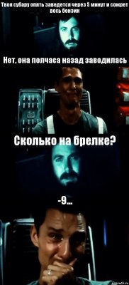 Твоя субару опять заведется через 5 минут и сожрет весь бензин Нет, она полчаса назад заводилась Сколько на брелке? -9...