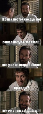 Я о ней постоянно думаю! пошел на хуй я завязал!!! все уже на подоконнике! правда? конечно правда! ахахаха)))