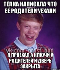 тёлка написала что её родители уехали я приехал а ключи у родителей и дверь закрыта