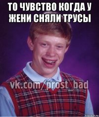 то чувство когда у жени сняли трусы 