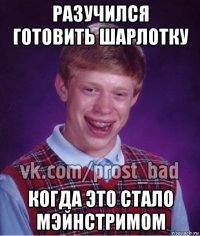 разучился готовить шарлотку когда это стало мэйнстримом