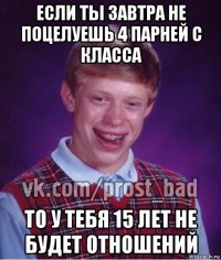 если ты завтра не поцелуешь 4 парней с класса то у тебя 15 лет не будет отношений