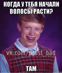 когда у тебя начали волосы расти? там