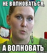 не волноваться, а волновать