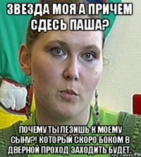 Звезда моя А причем сдесь Паша? Почему ты лезишь к моему сыну?! Который скоро боком в дверной проход заходить будет.