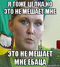 я тоже целка,но это не мешает мне это не мешает мне ебаца