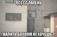 псссс парень валить бочком не хочешь?