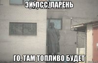 эй, псс, парень го, там топливо будет