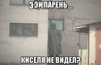 эй парень киселя не видел?